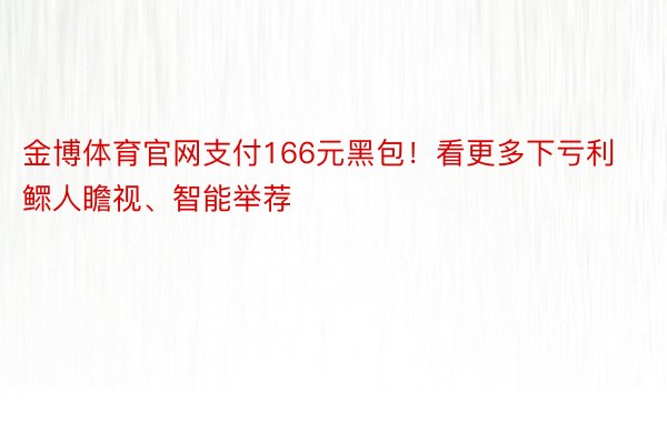 金博体育官网支付166元黑包！看更多下亏利鳏人瞻视、智能举荐