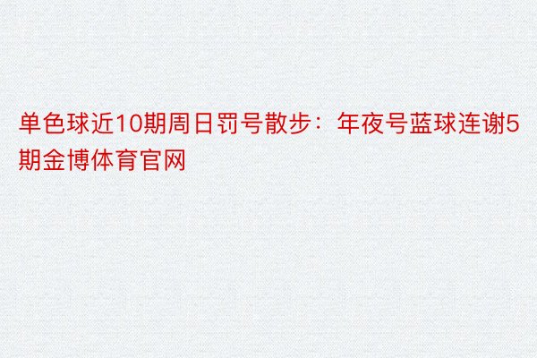 单色球近10期周日罚号散步：年夜号蓝球连谢5期金博体育官网