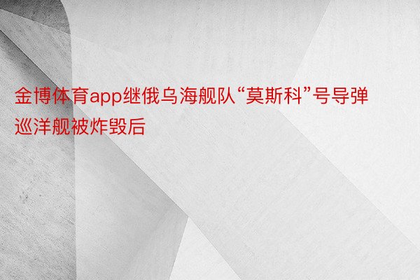 金博体育app继俄乌海舰队“莫斯科”号导弹巡洋舰被炸毁后