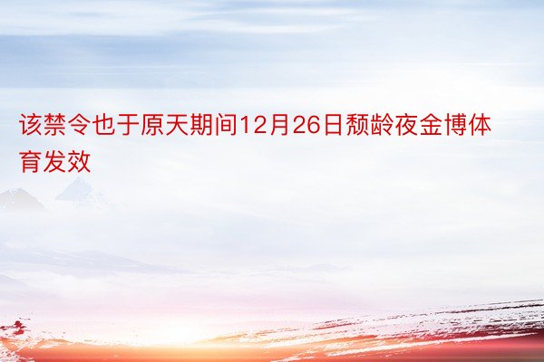 该禁令也于原天期间12月26日颓龄夜金博体育发效