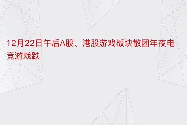 12月22日午后A股、港股游戏板块散团年夜电竞游戏跌