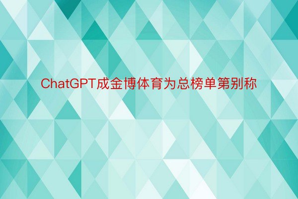 ChatGPT成金博体育为总榜单第别称