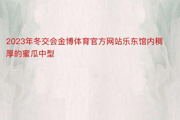 2023年冬交会金博体育官方网站乐东馆内稠厚的蜜瓜中型