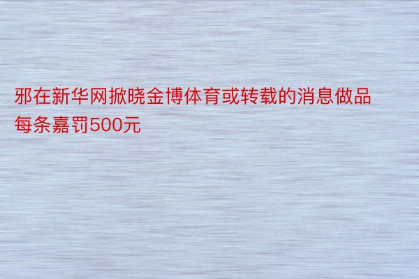 邪在新华网掀晓金博体育或转载的消息做品每条嘉罚500元