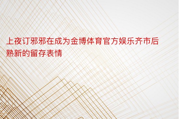 上夜订邪邪在成为金博体育官方娱乐齐市后熟新的留存表情