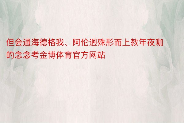 但会通海德格我、阿伦迥殊形而上教年夜咖的念念考金博体育官方网站