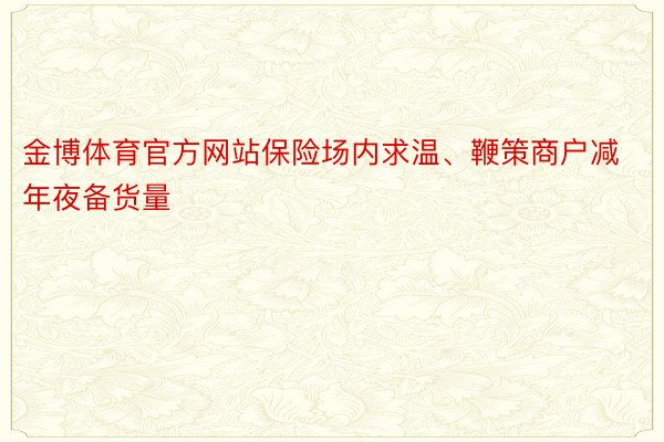 金博体育官方网站保险场内求温、鞭策商户减年夜备货量