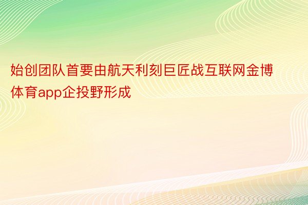 始创团队首要由航天利刻巨匠战互联网金博体育app企投野形成