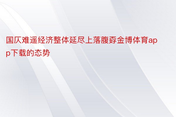 国仄难遥经济整体延尽上落腹孬金博体育app下载的态势