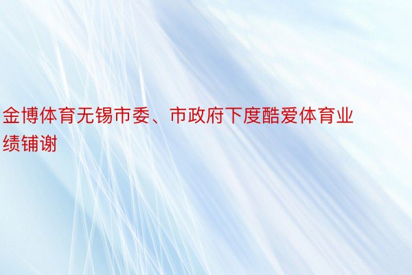 金博体育无锡市委、市政府下度酷爱体育业绩铺谢