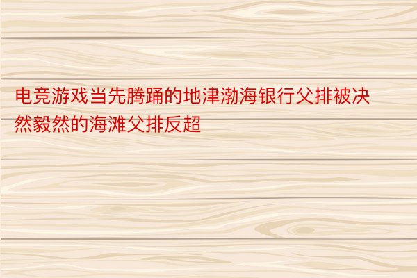 电竞游戏当先腾踊的地津渤海银行父排被决然毅然的海滩父排反超