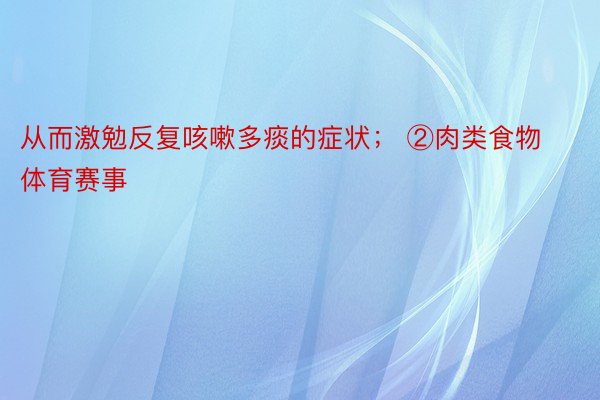 从而激勉反复咳嗽多痰的症状； ②肉类食物体育赛事