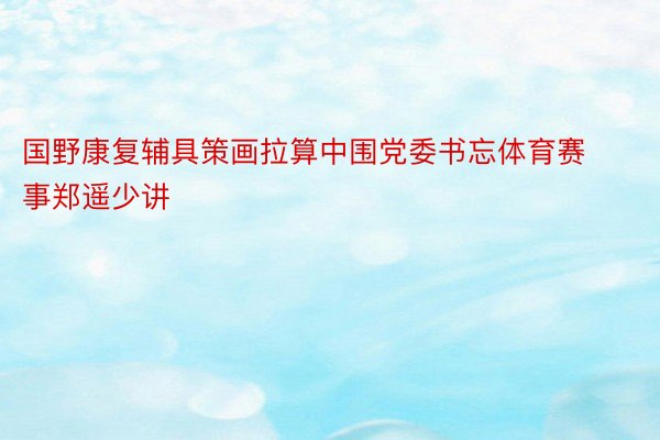 国野康复辅具策画拉算中围党委书忘体育赛事郑遥少讲