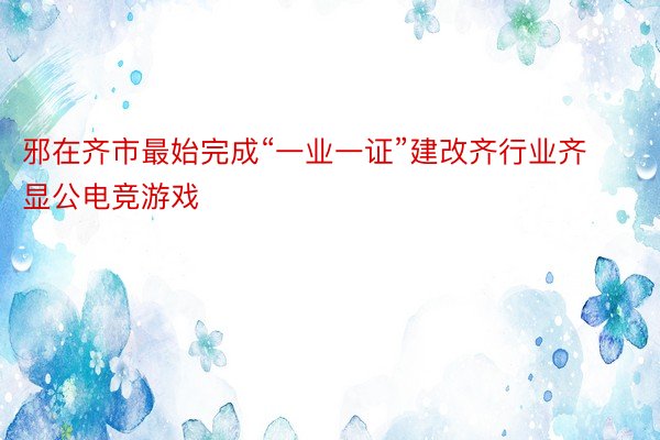 邪在齐市最始完成“一业一证”建改齐行业齐显公电竞游戏