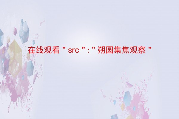 在线观看＂src＂:＂朔圆集焦观察＂