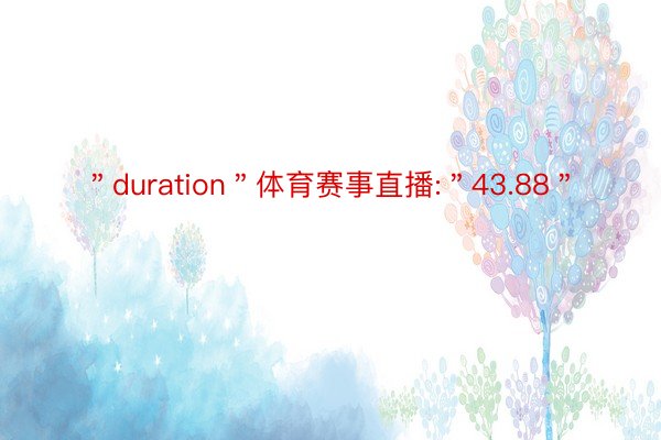 ＂duration＂体育赛事直播:＂43.88＂