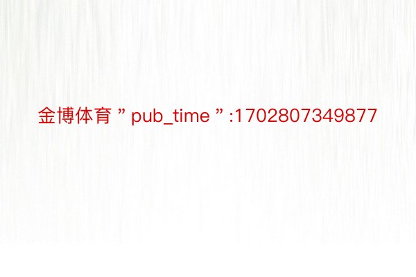 金博体育＂pub_time＂:1702807349877