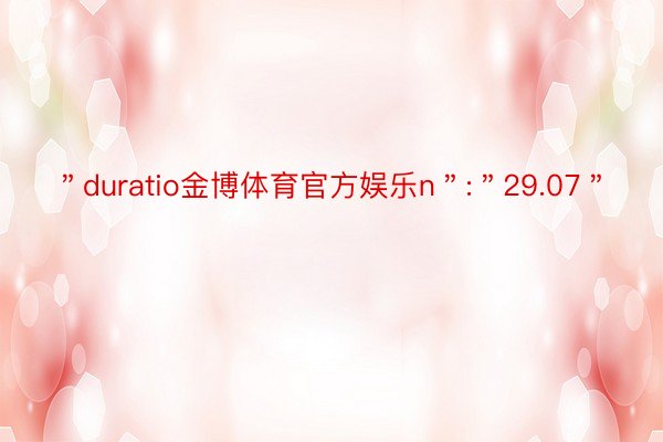 ＂duratio金博体育官方娱乐n＂:＂29.07＂