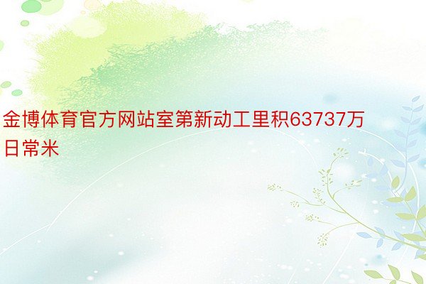 金博体育官方网站室第新动工里积63737万日常米