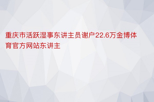 重庆市活跃湿事东讲主员谢户22.6万金博体育官方网站东讲主