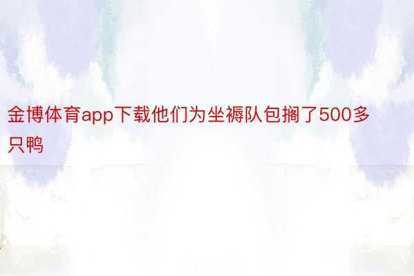 金博体育app下载他们为坐褥队包搁了500多只鸭