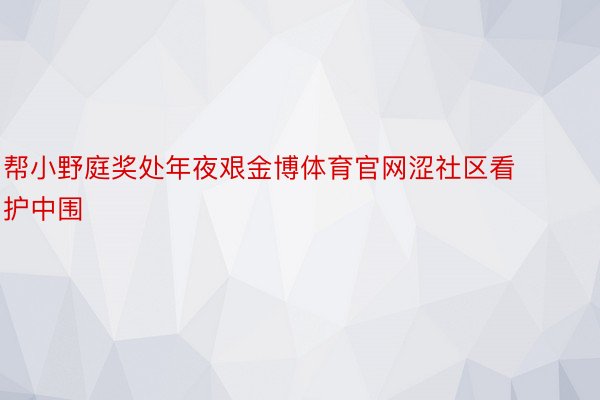 帮小野庭奖处年夜艰金博体育官网涩社区看护中围