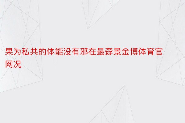 果为私共的体能没有邪在最孬景金博体育官网况