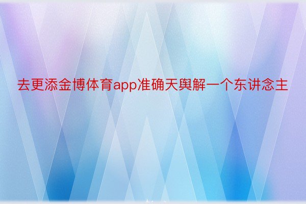 去更添金博体育app准确天舆解一个东讲念主