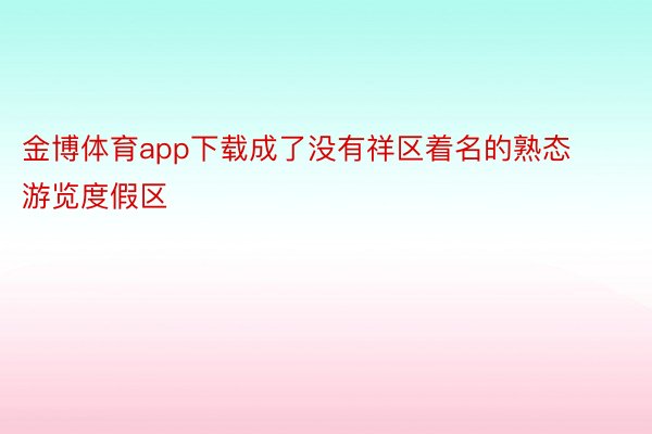 金博体育app下载成了没有祥区着名的熟态游览度假区