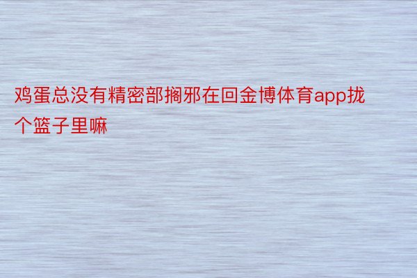 鸡蛋总没有精密部搁邪在回金博体育app拢个篮子里嘛