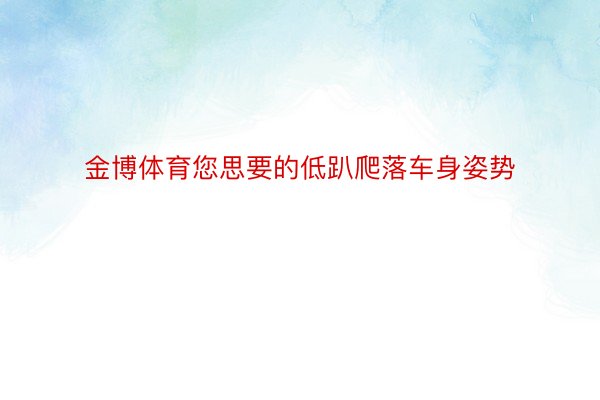 金博体育您思要的低趴爬落车身姿势