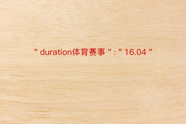 ＂duration体育赛事＂:＂16.04＂