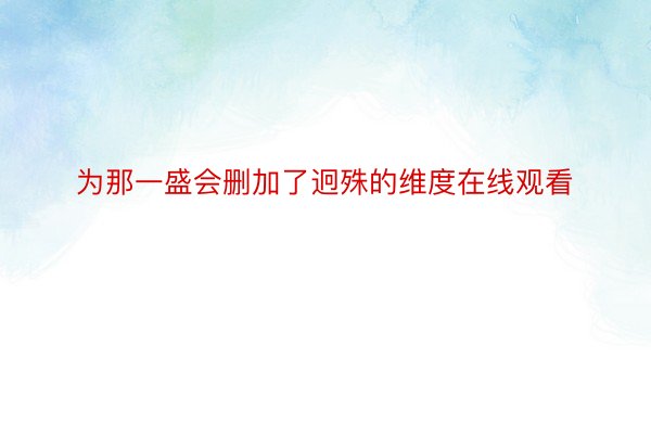 为那一盛会删加了迥殊的维度在线观看