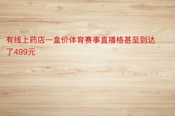 有线上药店一盒价体育赛事直播格甚至到达了499元