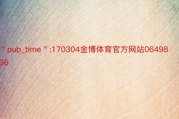 ＂pub_time＂:170304金博体育官方网站0649836