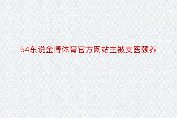 54东说金博体育官方网站主被支医颐养