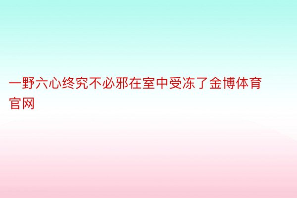 一野六心终究不必邪在室中受冻了金博体育官网