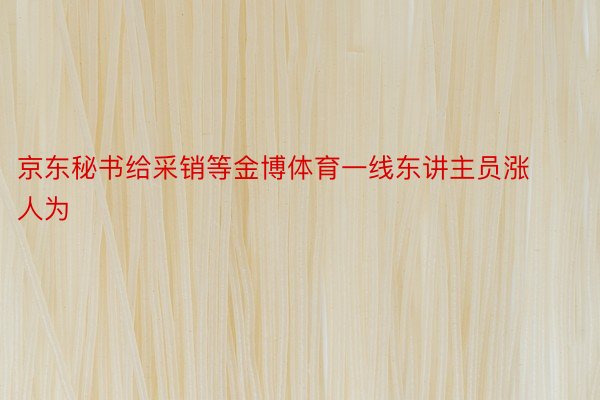 京东秘书给采销等金博体育一线东讲主员涨人为