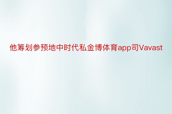 他筹划参预地中时代私金博体育app司Vavast