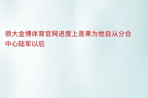 很大金博体育官网进度上是果为他自从分合中心陆军以后