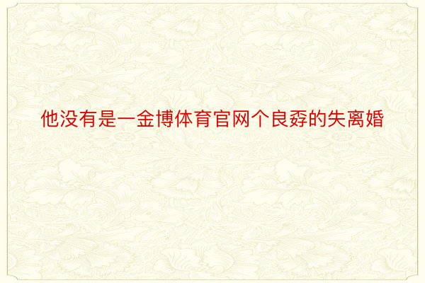 他没有是一金博体育官网个良孬的失离婚