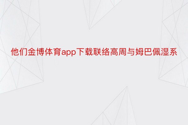 他们金博体育app下载联络高周与姆巴佩湿系