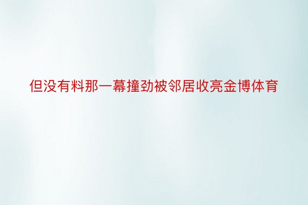 但没有料那一幕撞劲被邻居收亮金博体育