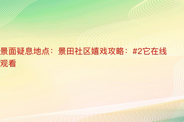 景面疑息地点：景田社区嬉戏攻略：#2它在线观看