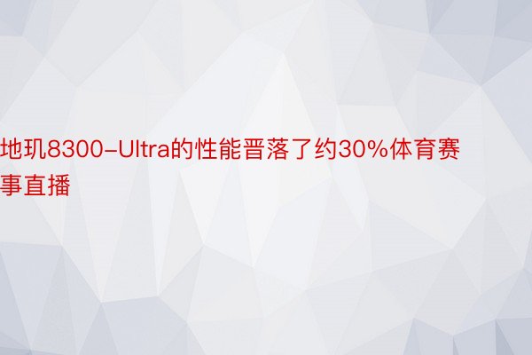 地玑8300-Ultra的性能晋落了约30%体育赛事直播