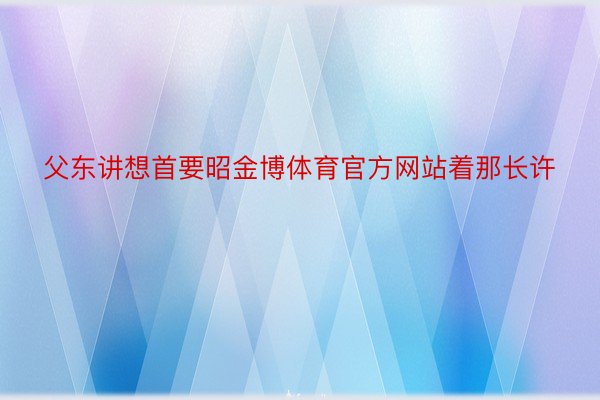 父东讲想首要昭金博体育官方网站着那长许