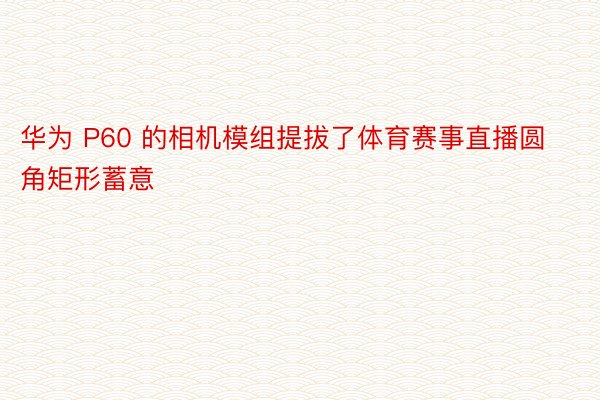 华为 P60 的相机模组提拔了体育赛事直播圆角矩形蓄意