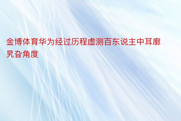 金博体育华为经过历程虚测百东说主中耳廓旯旮角度