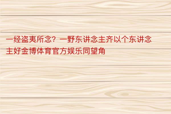 一经盗夷所念？一野东讲念主齐以个东讲念主好金博体育官方娱乐同望角