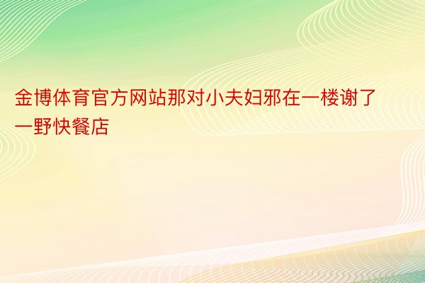 金博体育官方网站那对小夫妇邪在一楼谢了一野快餐店